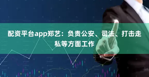 配资平台app郑　艺：负责公安、司法、打击走私等方面工作