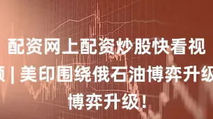 配资网上配资炒股快看视频 | 美印围绕俄石油博弈升级！