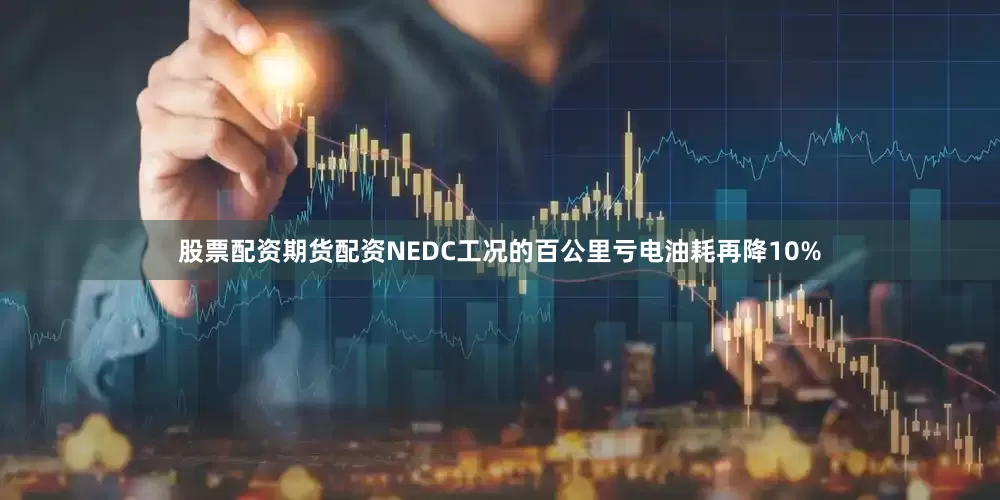 股票配资期货配资NEDC工况的百公里亏电油耗再降10%