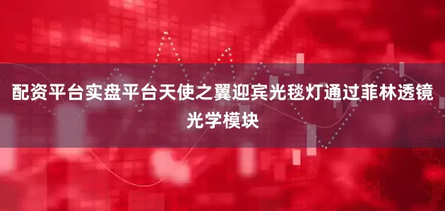 配资平台实盘平台天使之翼迎宾光毯灯通过菲林透镜光学模块