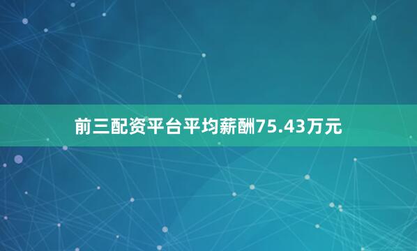前三配资平台平均薪酬75.43万元