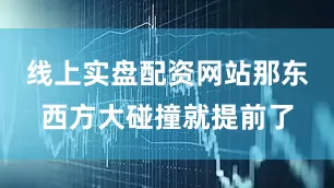 线上实盘配资网站那东西方大碰撞就提前了