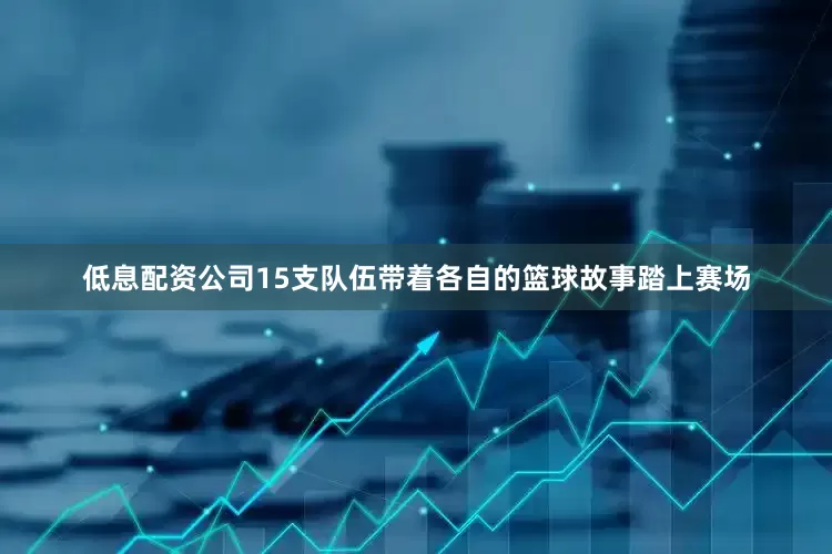低息配资公司15支队伍带着各自的篮球故事踏上赛场
