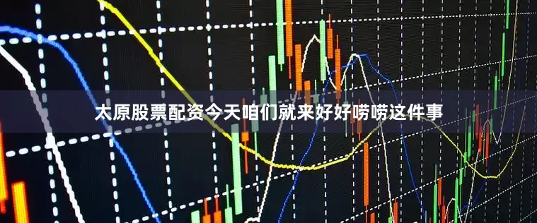 太原股票配资今天咱们就来好好唠唠这件事