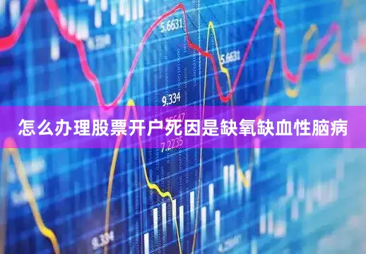 怎么办理股票开户死因是缺氧缺血性脑病