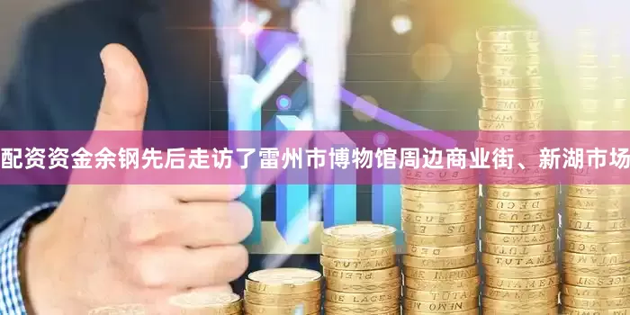 配资资金余钢先后走访了雷州市博物馆周边商业街、新湖市场