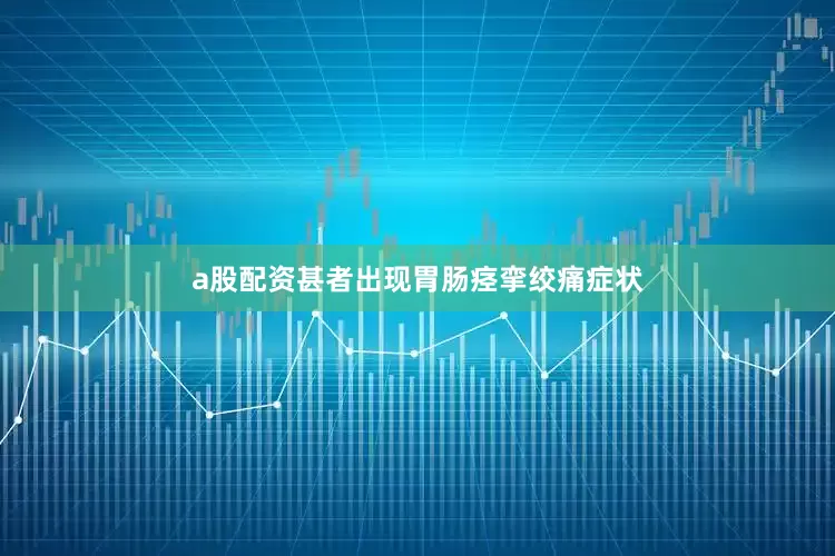a股配资甚者出现胃肠痉挛绞痛症状