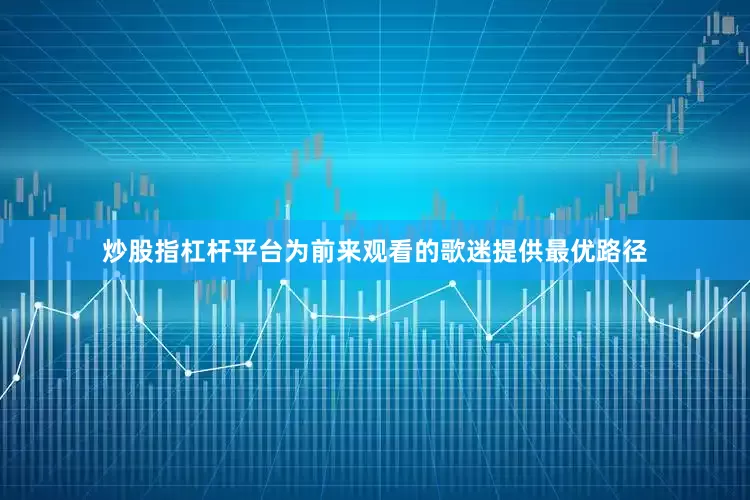 炒股指杠杆平台为前来观看的歌迷提供最优路径