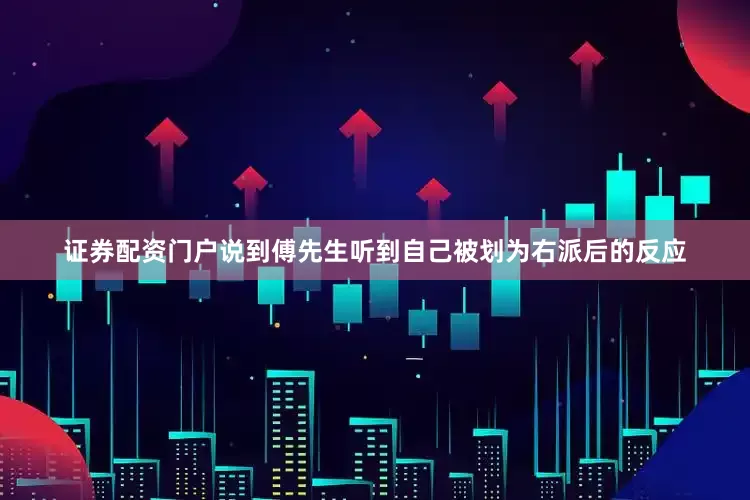 证券配资门户说到傅先生听到自己被划为右派后的反应