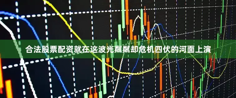 合法股票配资就在这波光粼粼却危机四伏的河面上演