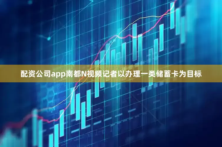配资公司app南都N视频记者以办理一类储蓄卡为目标