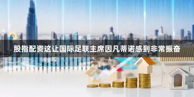 股指配资这让国际足联主席因凡蒂诺感到非常振奋