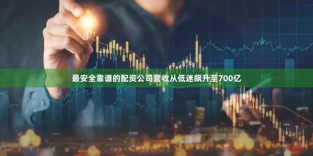 最安全靠谱的配资公司营收从低迷飙升至700亿