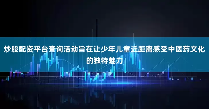 炒股配资平台查询活动旨在让少年儿童近距离感受中医药文化的独特魅力