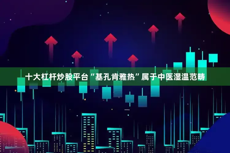 十大杠杆炒股平台“基孔肯雅热”属于中医湿温范畴
