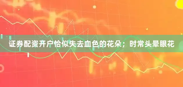 证券配资开户恰似失去血色的花朵；时常头晕眼花