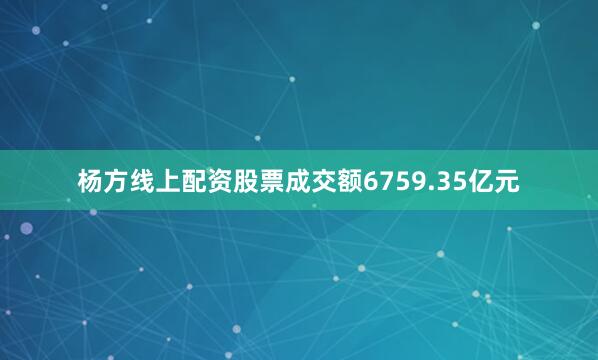 杨方线上配资股票成交额6759.35亿元