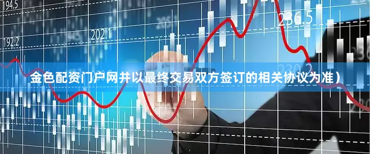 金色配资门户网并以最终交易双方签订的相关协议为准）