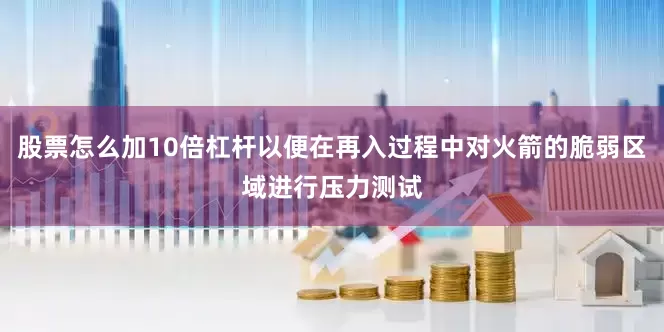 股票怎么加10倍杠杆以便在再入过程中对火箭的脆弱区域进行压力测试