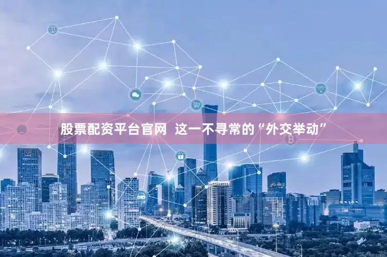 股票配资平台官网  这一不寻常的“外交举动”