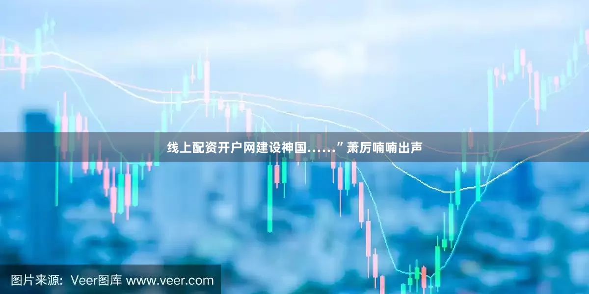 线上配资开户网建设神国……”萧厉喃喃出声