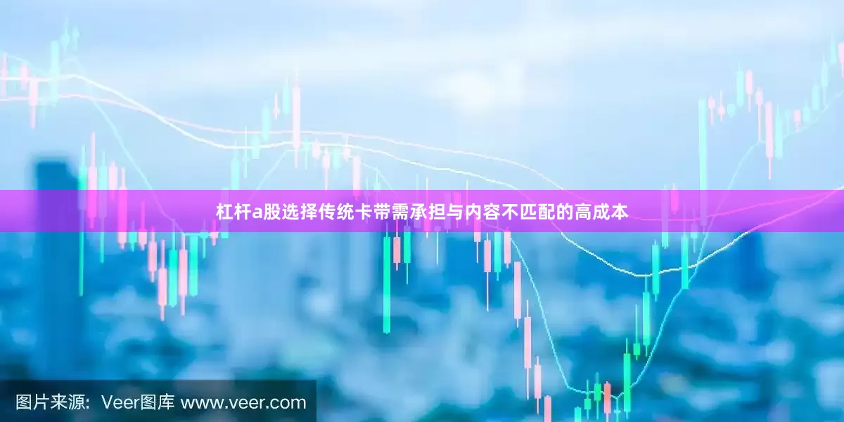杠杆a股选择传统卡带需承担与内容不匹配的高成本