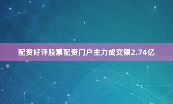 配资好评股票配资门户主力成交额2.74亿