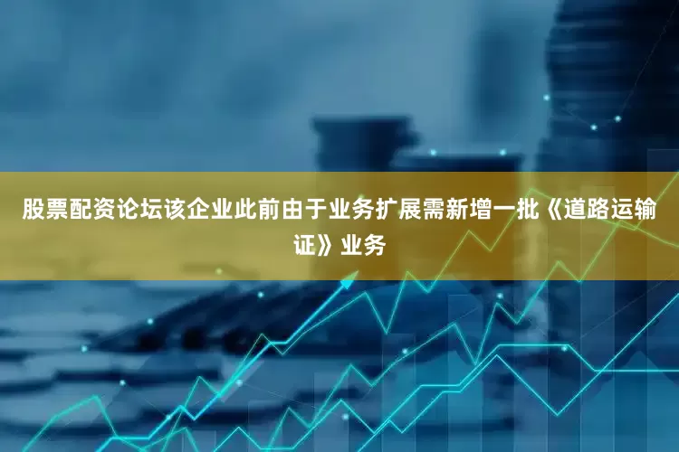 股票配资论坛该企业此前由于业务扩展需新增一批《道路运输证》业务