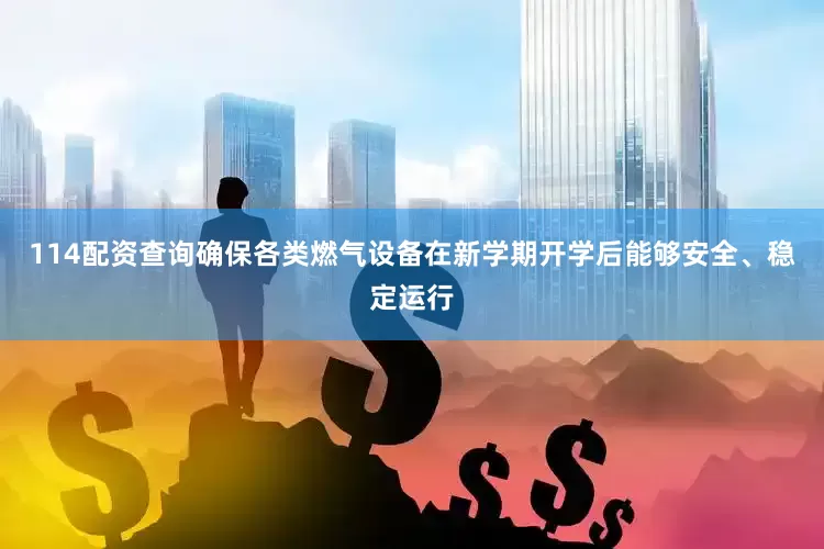 114配资查询确保各类燃气设备在新学期开学后能够安全、稳定运行