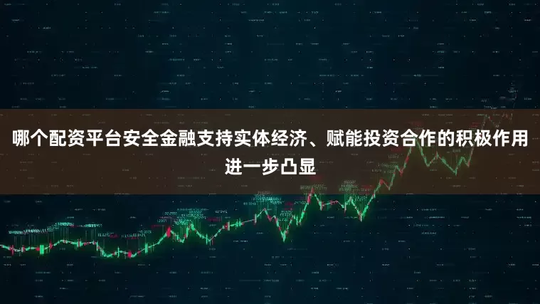 哪个配资平台安全金融支持实体经济、赋能投资合作的积极作用进一步凸显