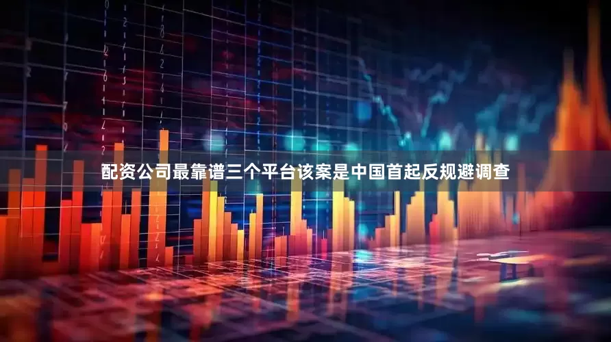 配资公司最靠谱三个平台该案是中国首起反规避调查