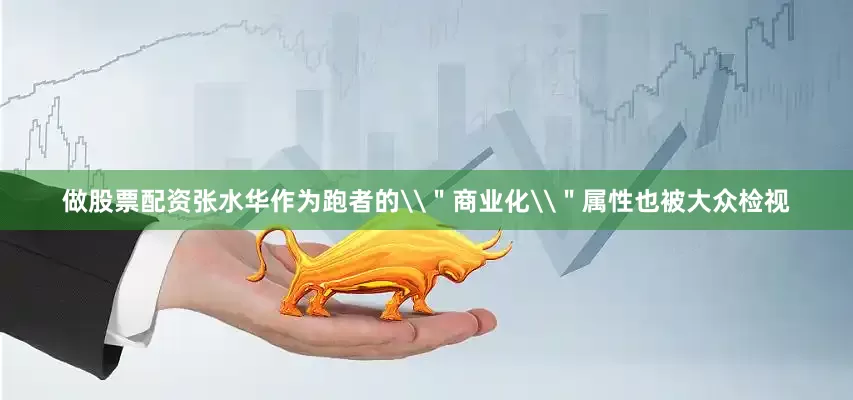 做股票配资张水华作为跑者的\＂商业化\＂属性也被大众检视