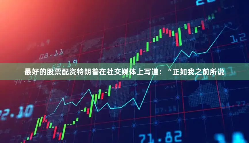 最好的股票配资特朗普在社交媒体上写道：“正如我之前所说