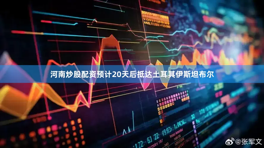 河南炒股配资预计20天后抵达土耳其伊斯坦布尔