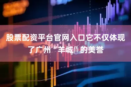 股票配资平台官网入口它不仅体现了广州“羊城”的美誉