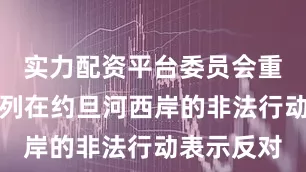 实力配资平台委员会重申对以色列在约旦河西岸的非法行动表示反对